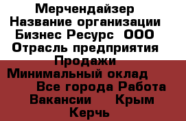 Мерчендайзер › Название организации ­ Бизнес Ресурс, ООО › Отрасль предприятия ­ Продажи › Минимальный оклад ­ 30 000 - Все города Работа » Вакансии   . Крым,Керчь